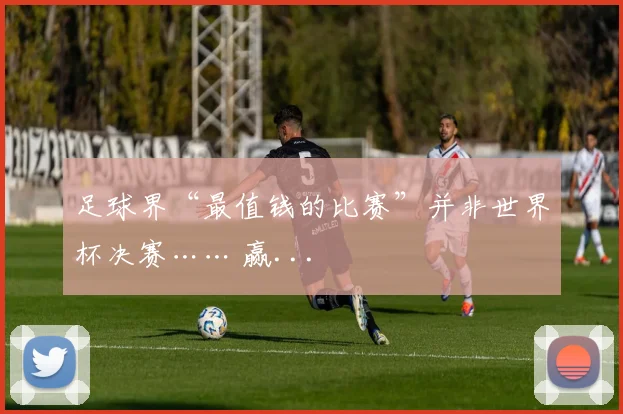 足球界“最值钱的比赛”并非世界杯决赛…… 赢...