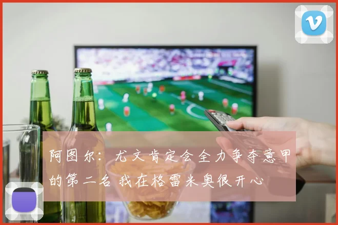 阿图尔：尤文肯定会全力争夺意甲的第二名 我在格雷米奥很开心