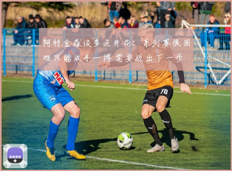 阿特金森谈多点开花：系列赛很困难只能放手一搏 需要迈出下一步