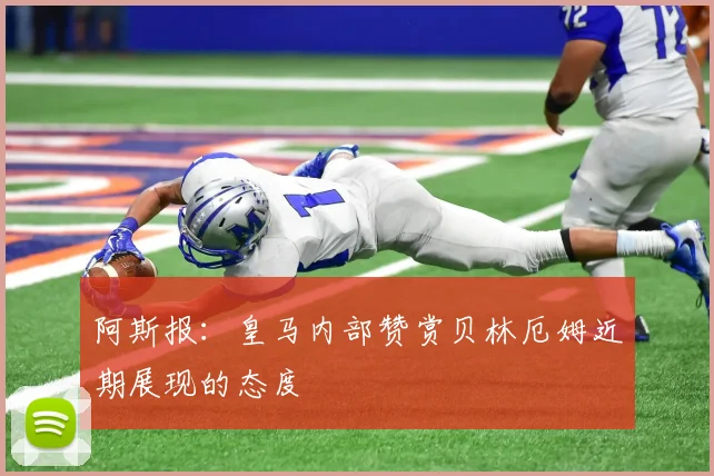 阿斯报：皇马内部赞赏贝林厄姆近期展现的态度