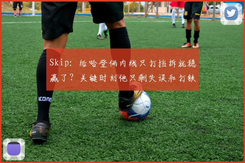 Skip：给哈登俩内线只打挡拆就稳赢了？关键时刻他只剩失误和打铁