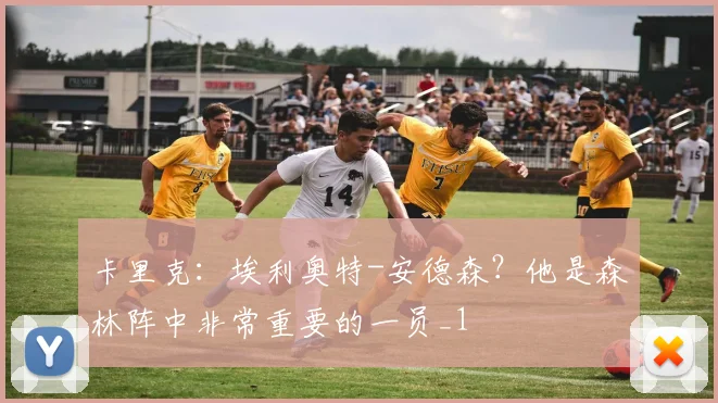 卡里克：埃利奥特-安德森？他是森林阵中非常重要的一员_1