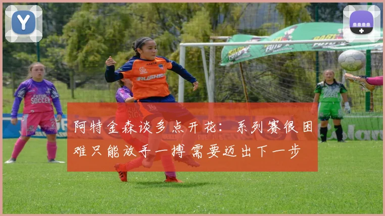 阿特金森谈多点开花：系列赛很困难只能放手一搏 需要迈出下一步
