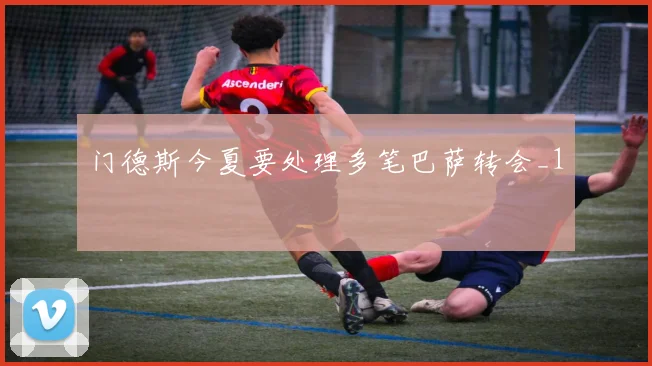 门德斯今夏要处理多笔巴萨转会_1